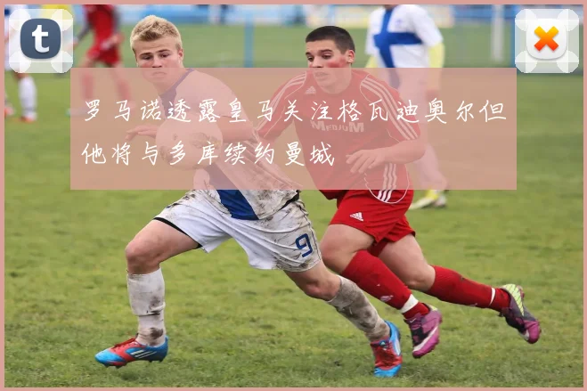 罗马诺透露皇马关注格瓦迪奥尔但他将与多库续约曼城