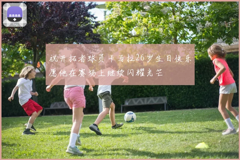 祝开拓者球员卡马拉26岁生日快乐愿他在赛场上继续闪耀光芒