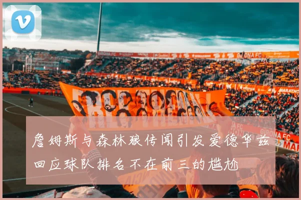 詹姆斯与森林狼传闻引发爱德华兹回应球队排名不在前三的尴尬