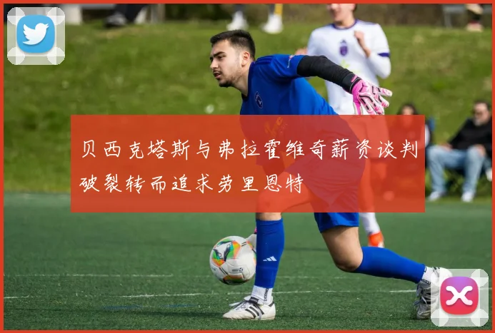 贝西克塔斯与弗拉霍维奇薪资谈判破裂转而追求劳里恩特