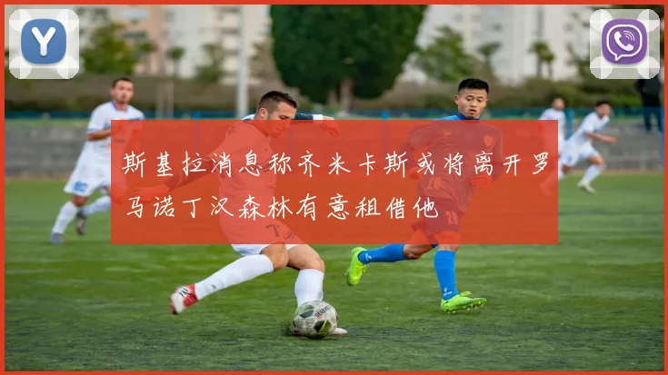 斯基拉消息称齐米卡斯或将离开罗马诺丁汉森林有意租借他
