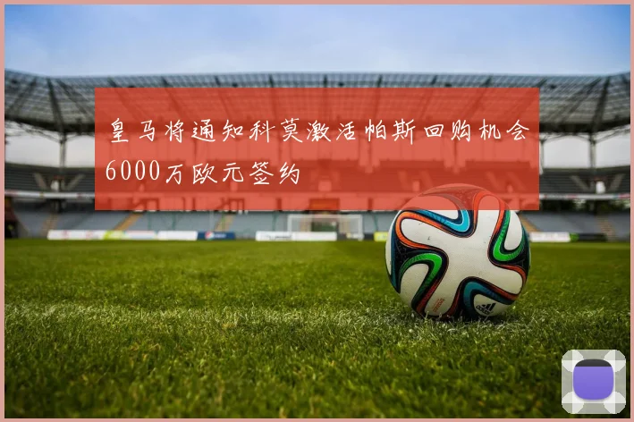 皇马将通知科莫激活帕斯回购机会6000万欧元签约
