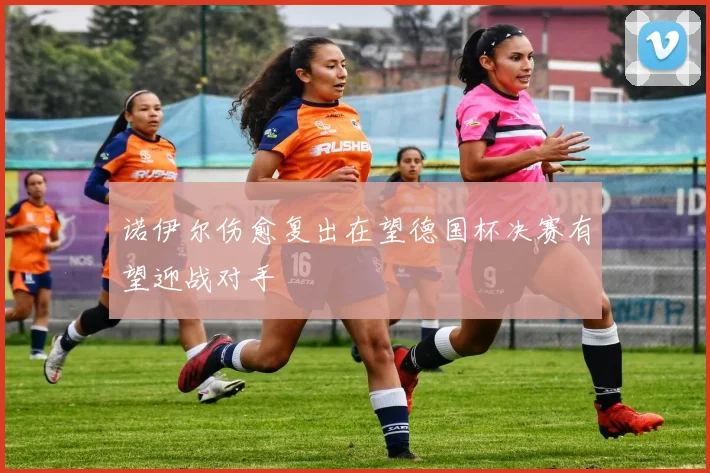 诺伊尔伤愈复出在望德国杯决赛有望迎战对手