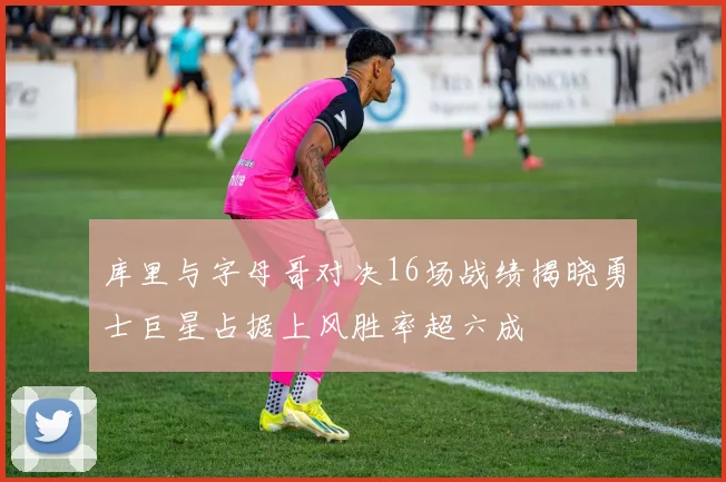 库里与字母哥对决16场战绩揭晓勇士巨星占据上风胜率超六成