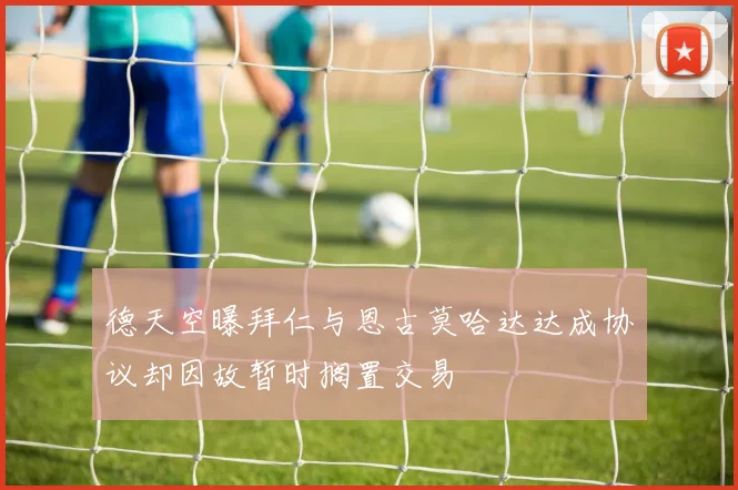 德天空曝拜仁与恩古莫哈达达成协议却因故暂时搁置交易