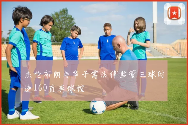 杰伦布朗与华子需法律监管三球时速160直奔球馆