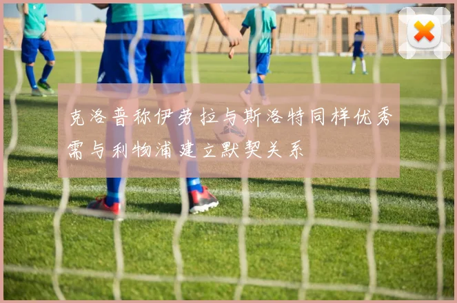 克洛普称伊劳拉与斯洛特同样优秀需与利物浦建立默契关系