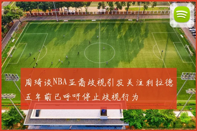 周琦谈NBA亚裔歧视引发关注利拉德五年前已呼吁停止歧视行为
