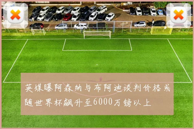 英媒曝阿森纳与布阿迪谈判价格或随世界杯飙升至6000万镑以上