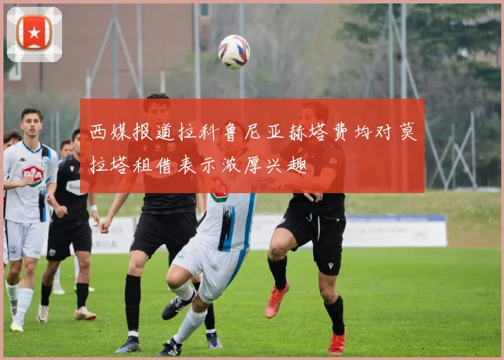 西媒报道拉科鲁尼亚赫塔费均对莫拉塔租借表示浓厚兴趣
