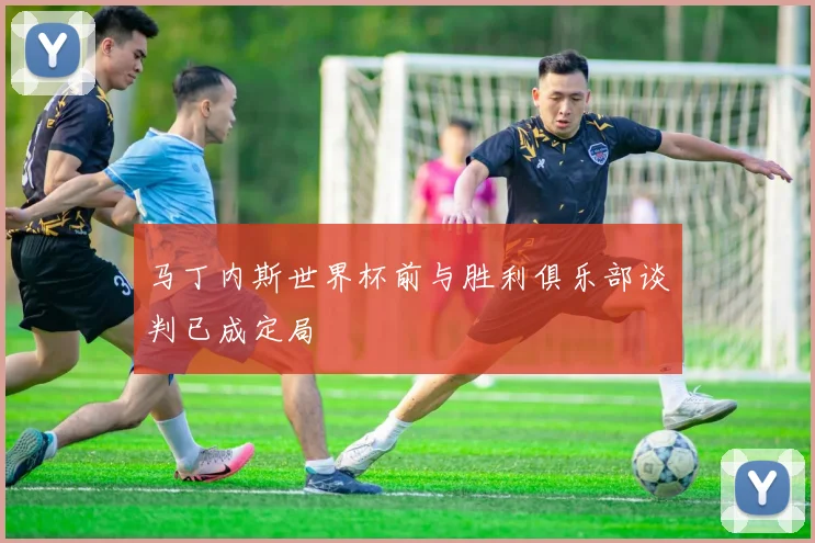 马丁内斯世界杯前与胜利俱乐部谈判已成定局