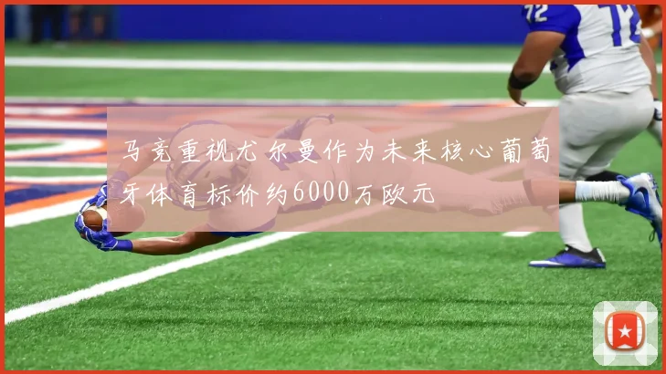 马竞重视尤尔曼作为未来核心葡萄牙体育标价约6000万欧元