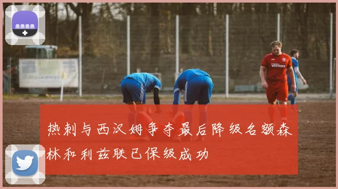 热刺与西汉姆争夺最后降级名额森林和利兹联已保级成功