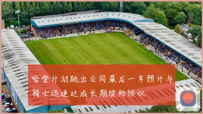 哈登计划跳出合同最后一年预计与骑士迅速达成长期续约协议