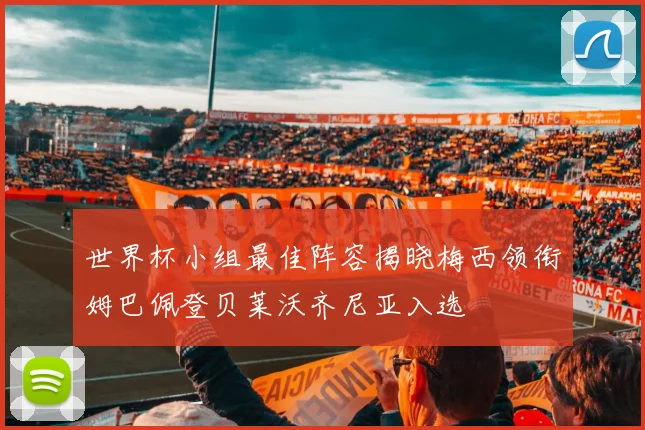世界杯小组最佳阵容揭晓梅西领衔姆巴佩登贝莱沃齐尼亚入选