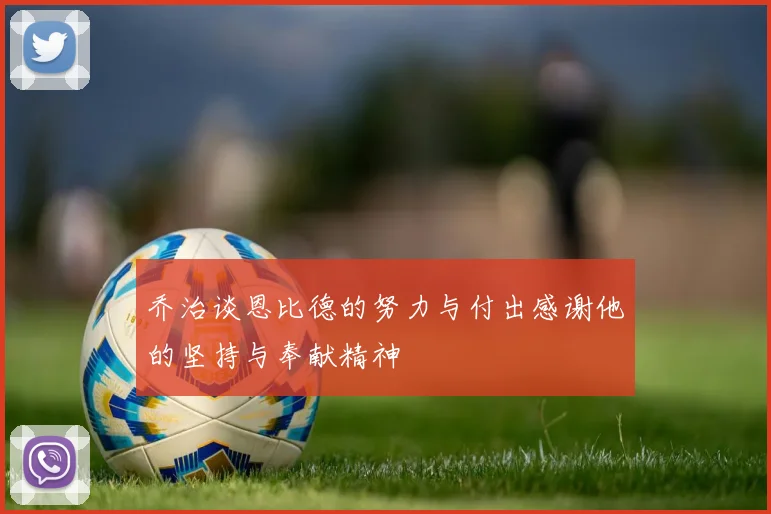 乔治谈恩比德的努力与付出感谢他的坚持与奉献精神