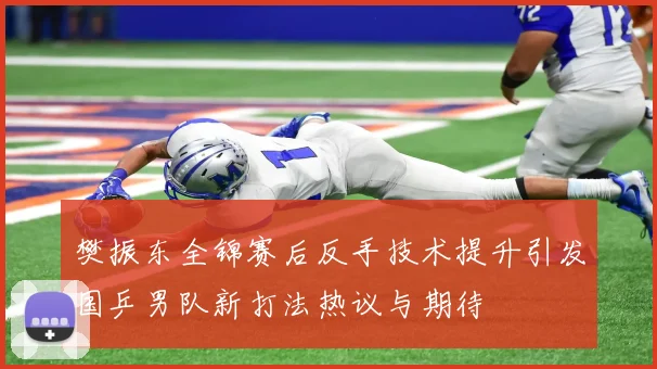 樊振东全锦赛后反手技术提升引发国乒男队新打法热议与期待
