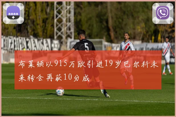 布莱顿以915万欧引进19岁巴尔科未来转会再获10分成