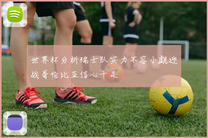 世界杯分析瑞士队实力不容小觑迎战哥伦比亚信心十足