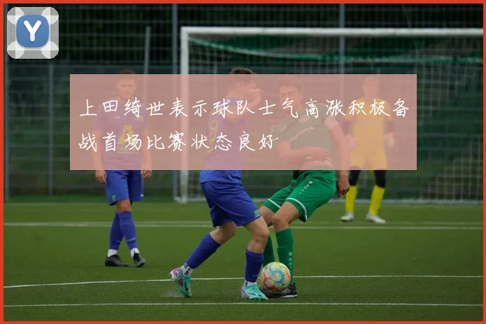 上田绮世表示球队士气高涨积极备战首场比赛状态良好