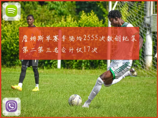 詹姆斯单赛季场均2555次数创纪录第二第三名合计仅17次