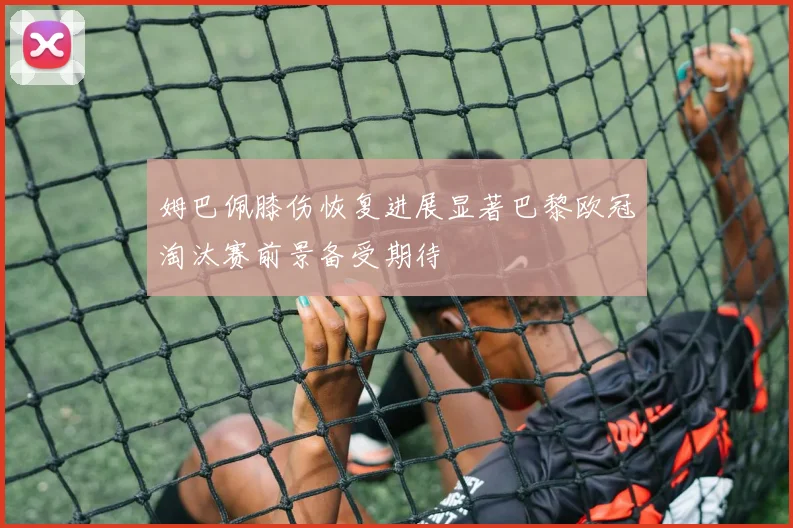 姆巴佩膝伤恢复进展显著巴黎欧冠淘汰赛前景备受期待