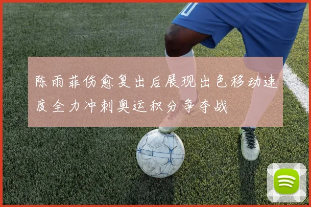 陈雨菲伤愈复出后展现出色移动速度全力冲刺奥运积分争夺战