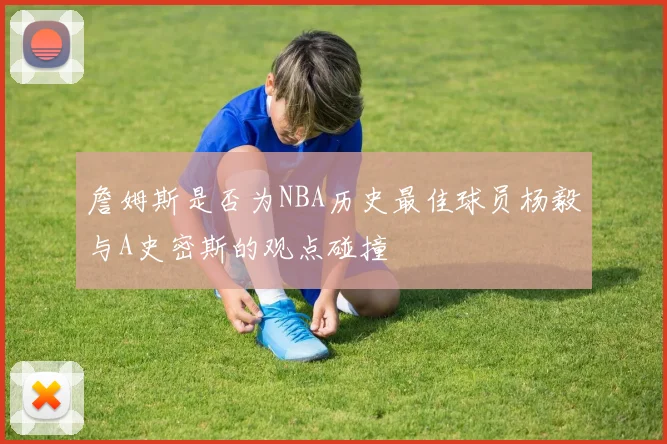 詹姆斯是否为NBA历史最佳球员杨毅与A史密斯的观点碰撞
