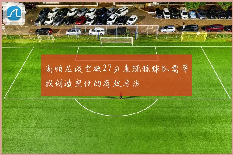 尚帕尼谈空砍27分表现称球队需寻找创造空位的有效方法
