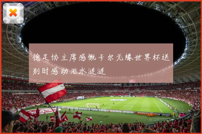 德足协主席感慨卡尔无缘世界杯送别时感动泪水涟涟
