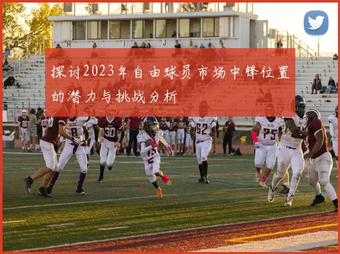 探讨2023年自由球员市场中锋位置的潜力与挑战分析