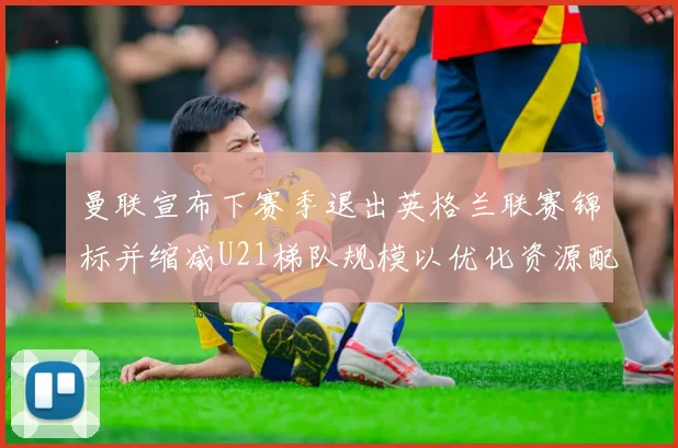 曼联宣布下赛季退出英格兰联赛锦标并缩减U21梯队规模以优化资源配置