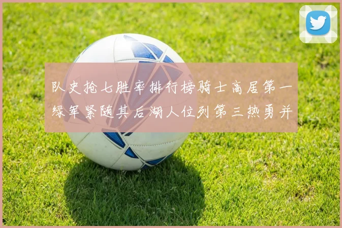 队史抢七胜率排行榜骑士高居第一绿军紧随其后湖人位列第三热勇并列第七