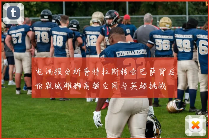 电讯报分析普特拉斯转会巴萨背后伦敦城雌狮高额合同与英超挑战