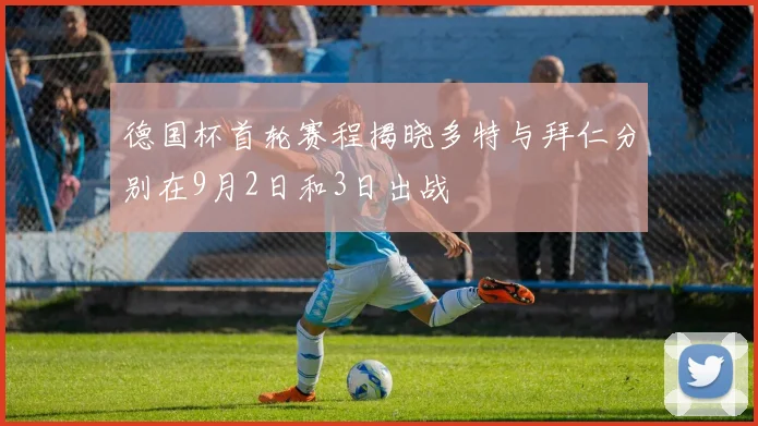 德国杯首轮赛程揭晓多特与拜仁分别在9月2日和3日出战