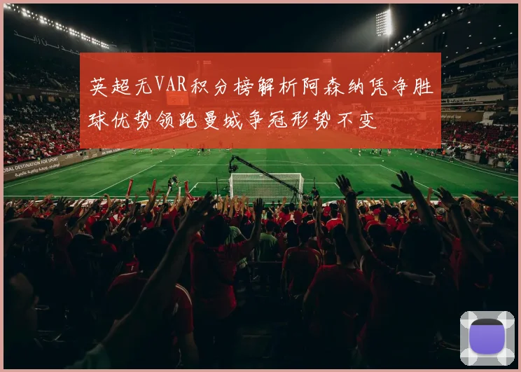英超无VAR积分榜解析阿森纳凭净胜球优势领跑曼城争冠形势不变