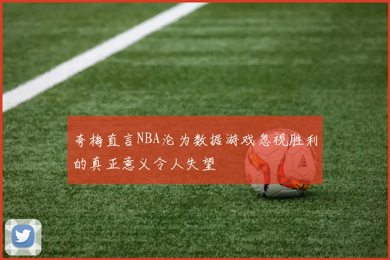 夸梅直言NBA沦为数据游戏忽视胜利的真正意义令人失望