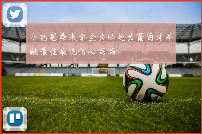 小孔塞桑表示全力以赴为葡萄牙奉献最佳表现信心满满