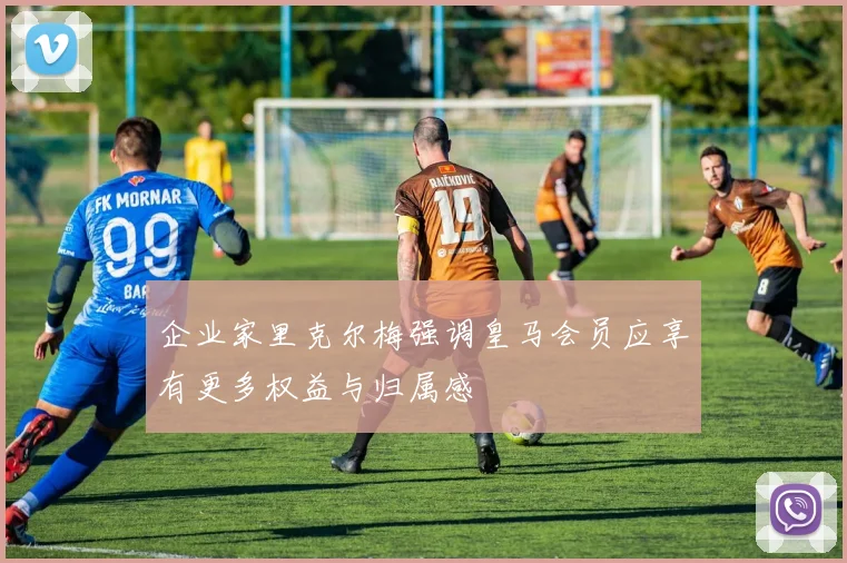 企业家里克尔梅强调皇马会员应享有更多权益与归属感