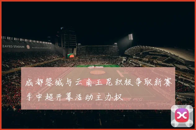 成都蓉城与云南玉昆积极争取新赛季中超开幕活动主办权