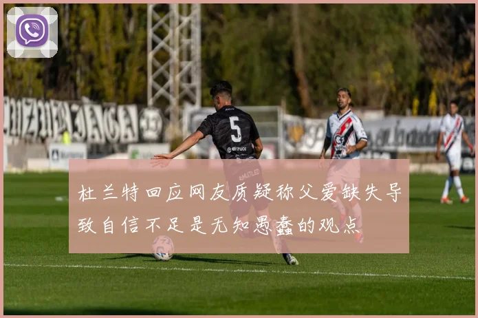 杜兰特回应网友质疑称父爱缺失导致自信不足是无知愚蠢的观点