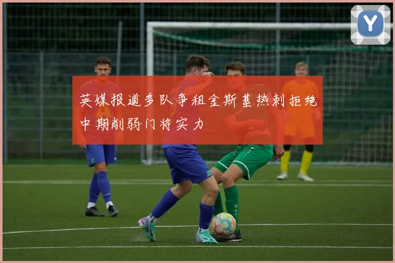 英媒报道多队争租金斯基热刺拒绝中期削弱门将实力